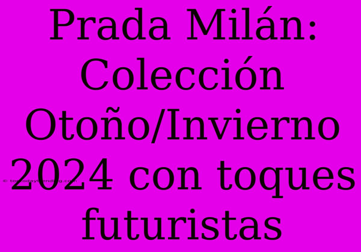 Prada Milán: Colección Otoño/Invierno 2024 Con Toques Futuristas