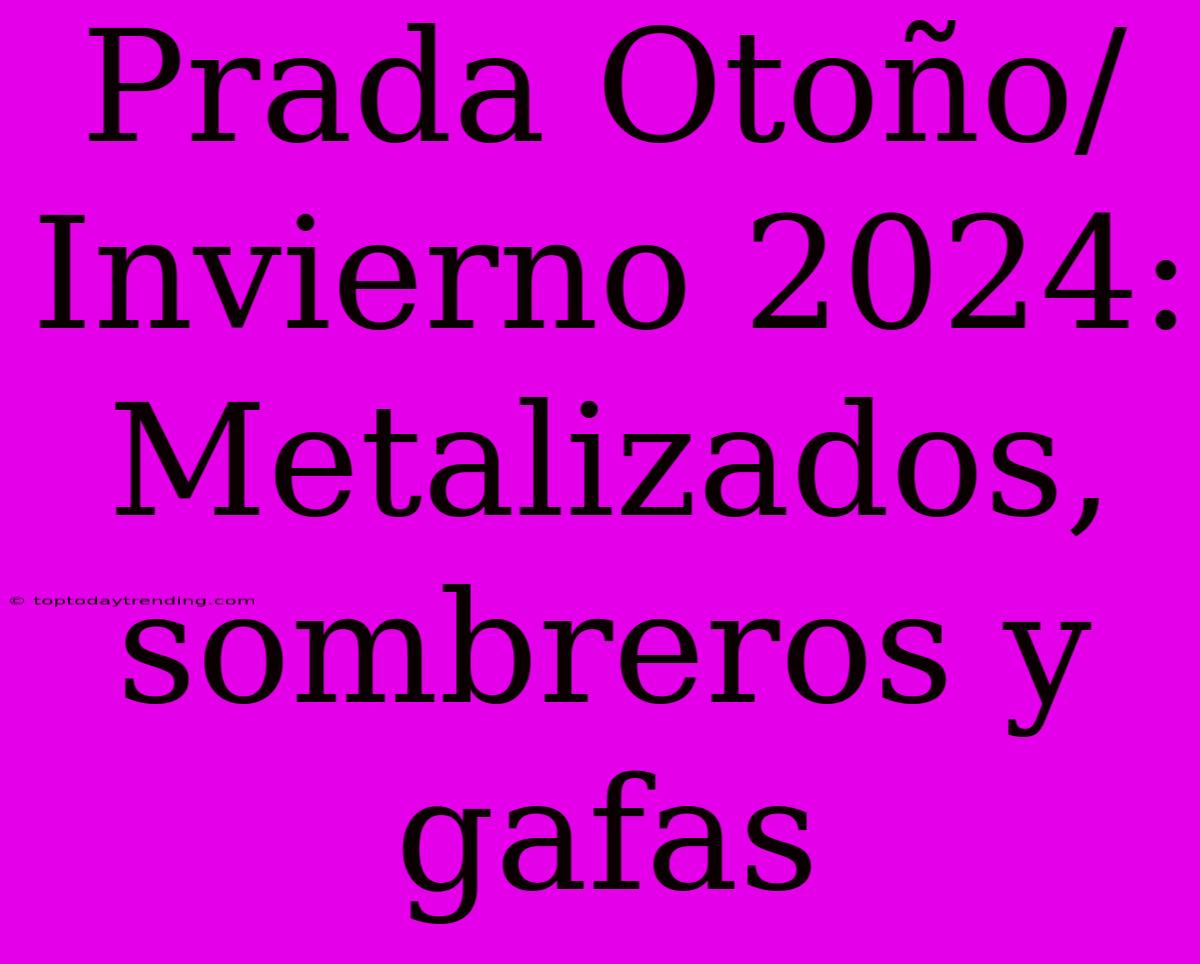 Prada Otoño/Invierno 2024: Metalizados, Sombreros Y Gafas