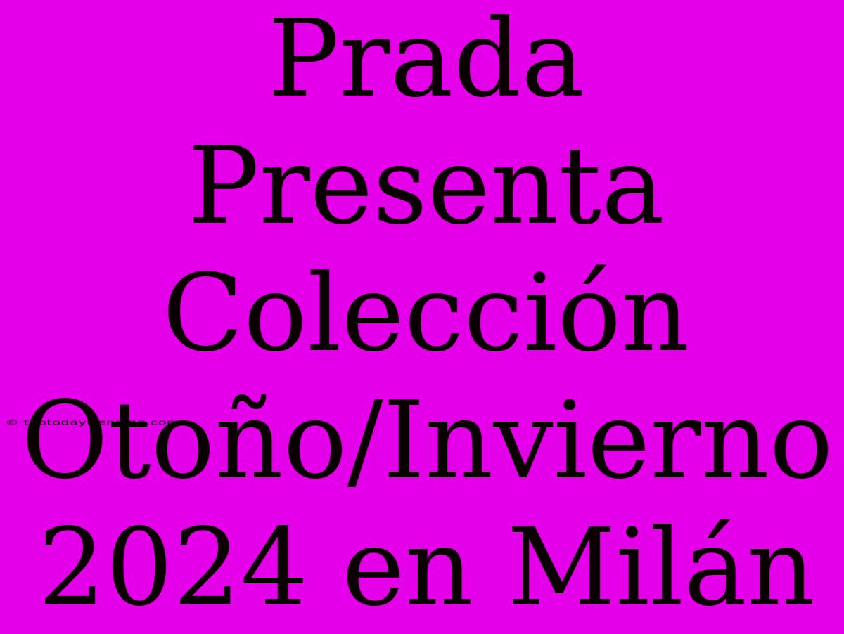 Prada Presenta Colección Otoño/Invierno 2024 En Milán