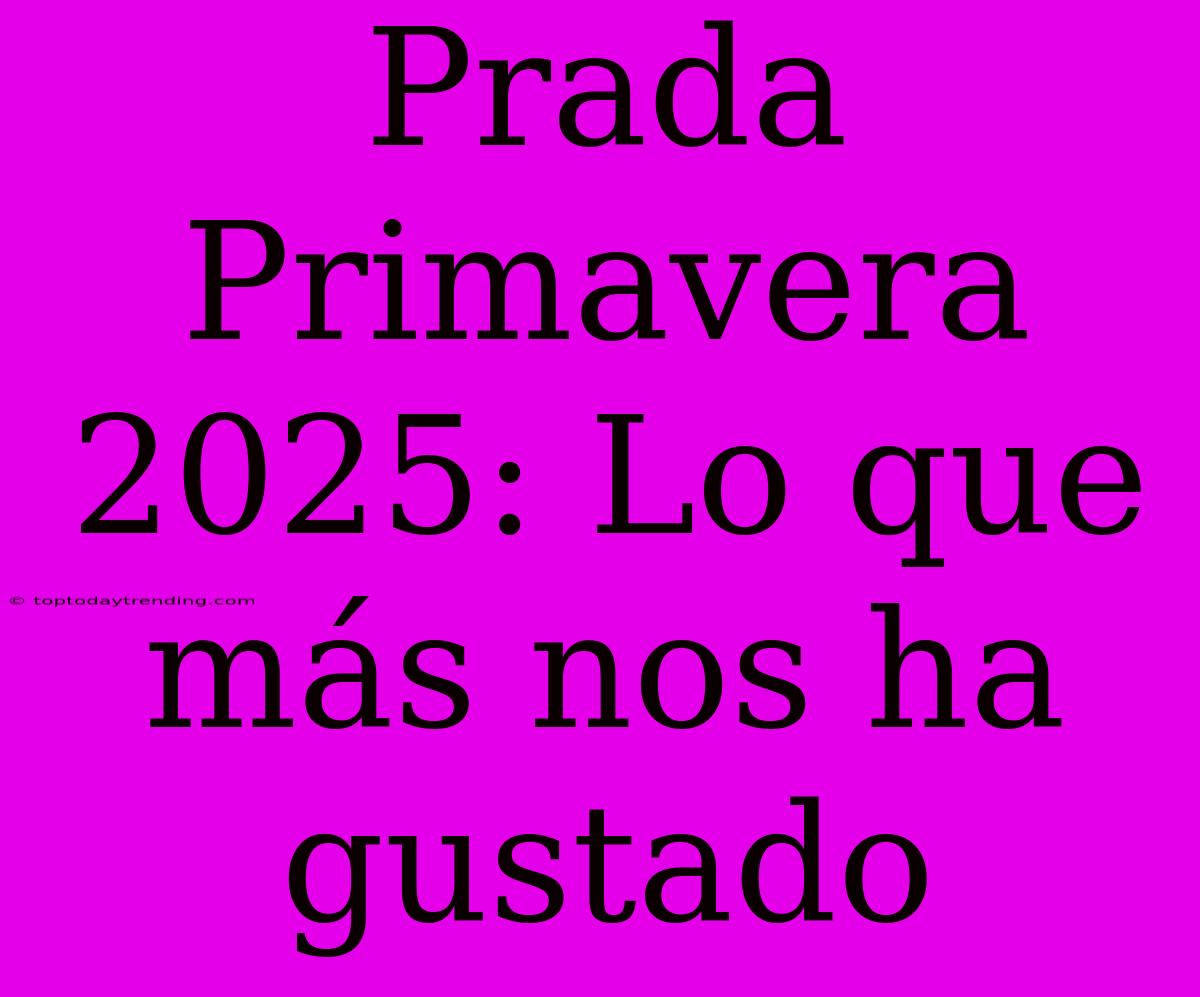 Prada Primavera 2025: Lo Que Más Nos Ha Gustado