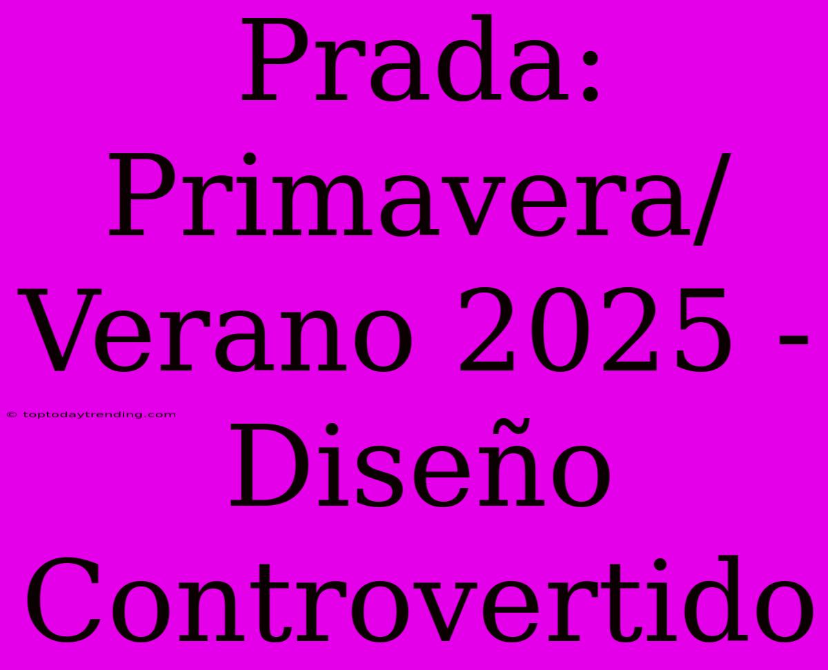 Prada: Primavera/Verano 2025 - Diseño Controvertido