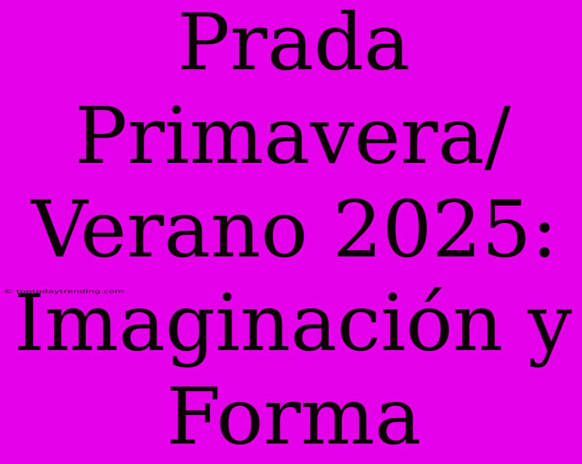 Prada Primavera/Verano 2025: Imaginación Y Forma