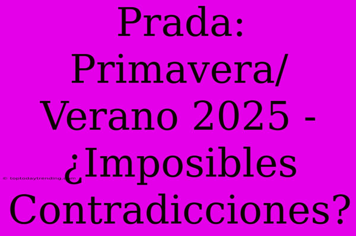 Prada: Primavera/Verano 2025 - ¿Imposibles Contradicciones?