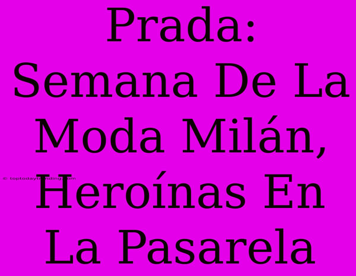 Prada: Semana De La Moda Milán, Heroínas En La Pasarela