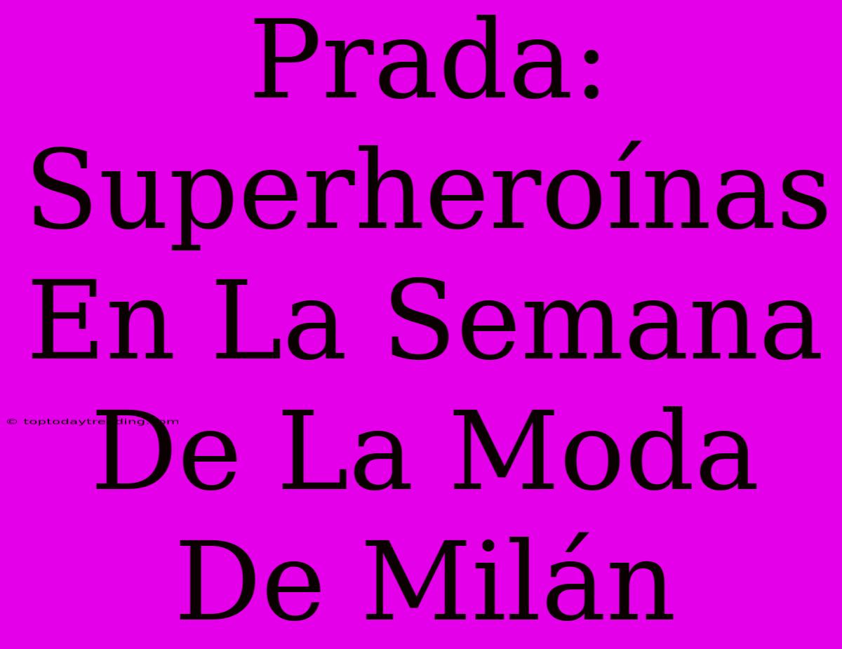 Prada: Superheroínas En La Semana De La Moda De Milán