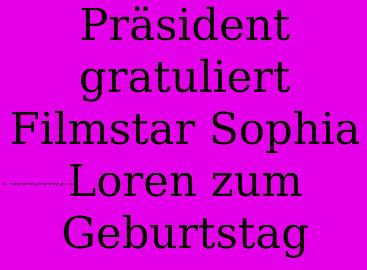 Präsident Gratuliert Filmstar Sophia Loren Zum Geburtstag