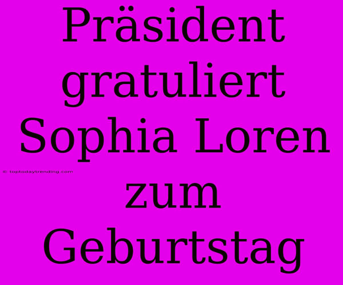 Präsident Gratuliert Sophia Loren Zum Geburtstag