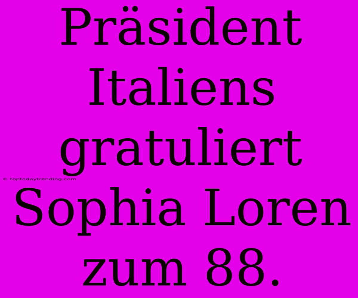 Präsident Italiens Gratuliert Sophia Loren Zum 88.