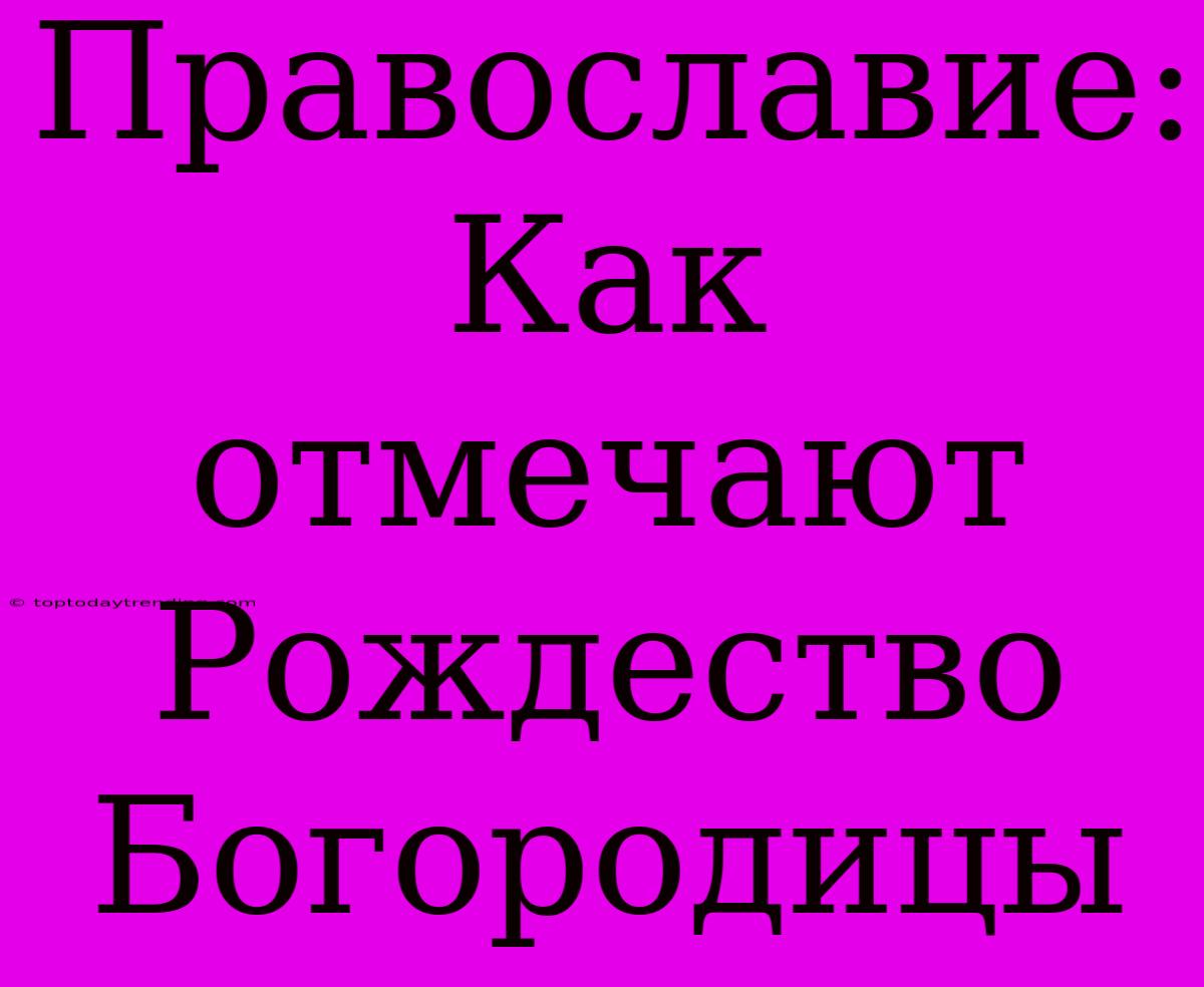 Православие: Как Отмечают Рождество Богородицы