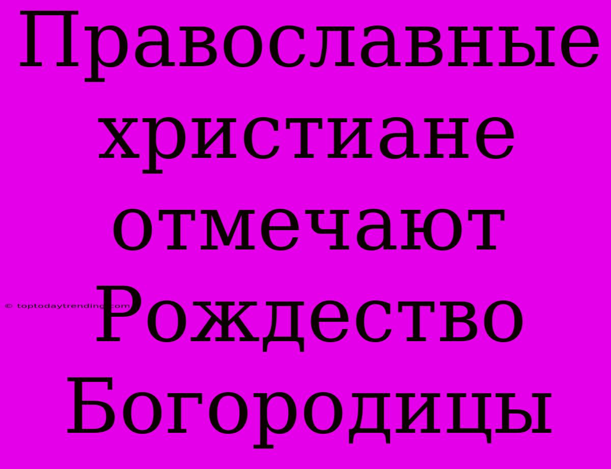 Православные Христиане Отмечают Рождество Богородицы