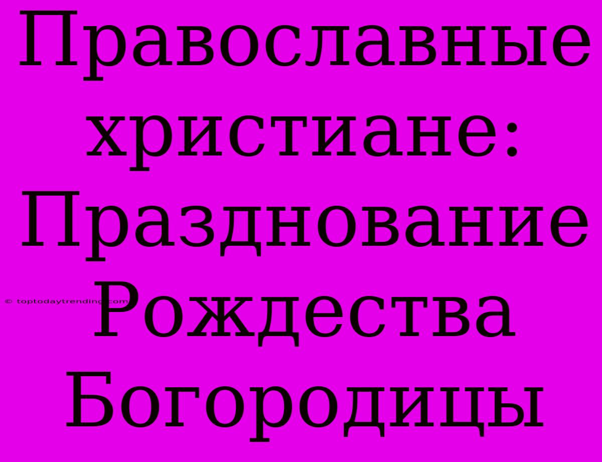 Православные Христиане: Празднование Рождества Богородицы