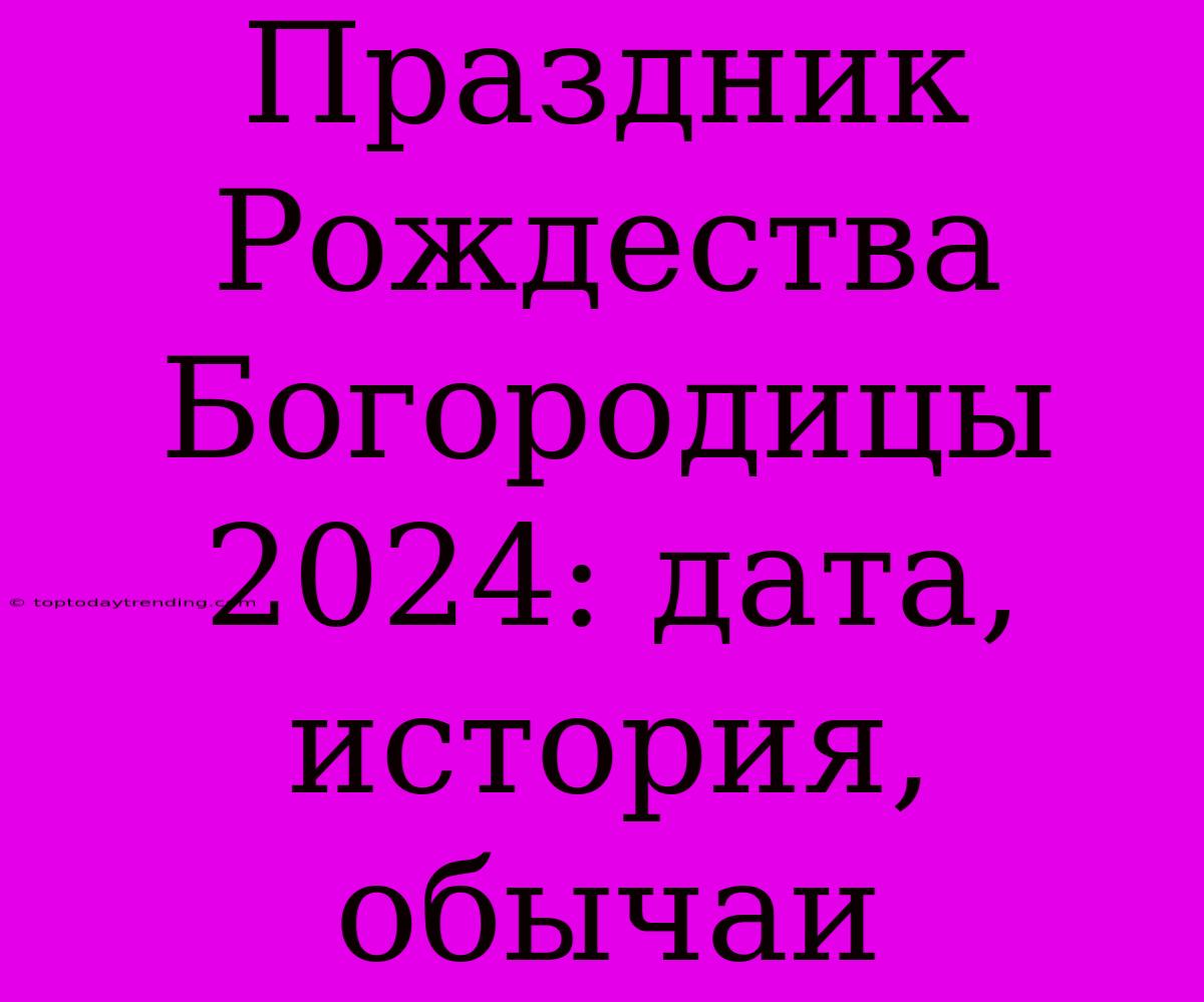 Праздник Рождества Богородицы 2024: Дата, История, Обычаи