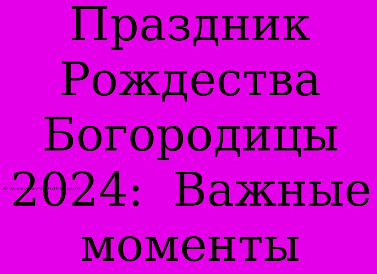 Праздник Рождества Богородицы 2024:  Важные Моменты