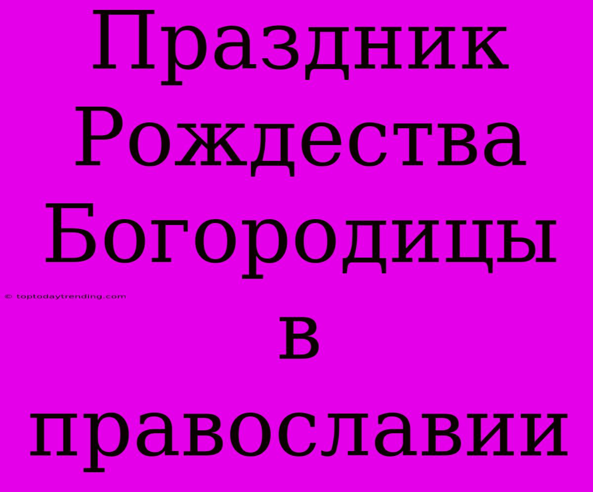 Праздник Рождества Богородицы В Православии