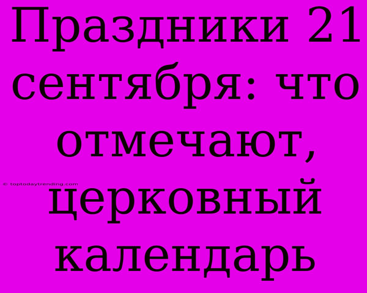 Праздники 21 Сентября: Что Отмечают, Церковный Календарь