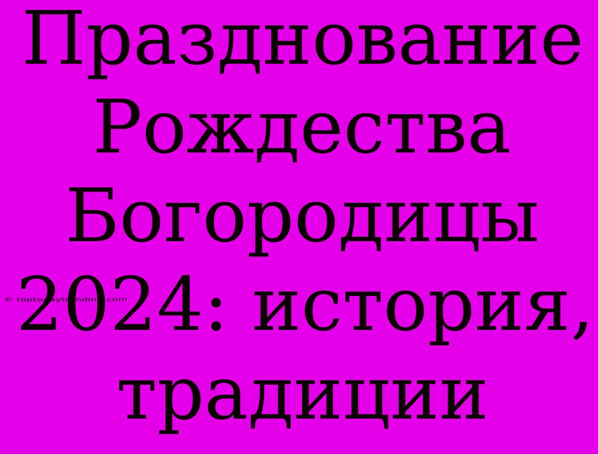 Празднование Рождества Богородицы 2024: История, Традиции