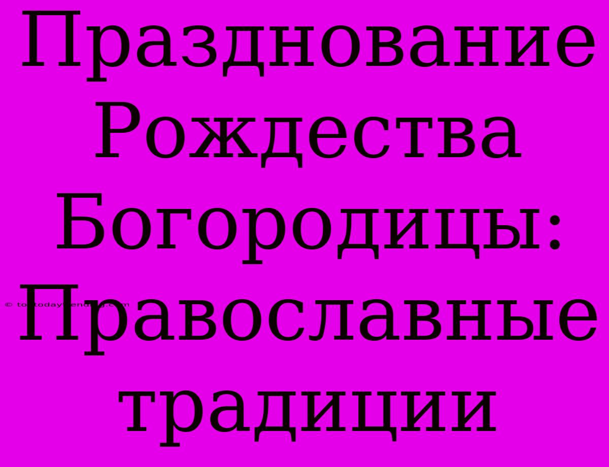 Празднование Рождества Богородицы: Православные Традиции