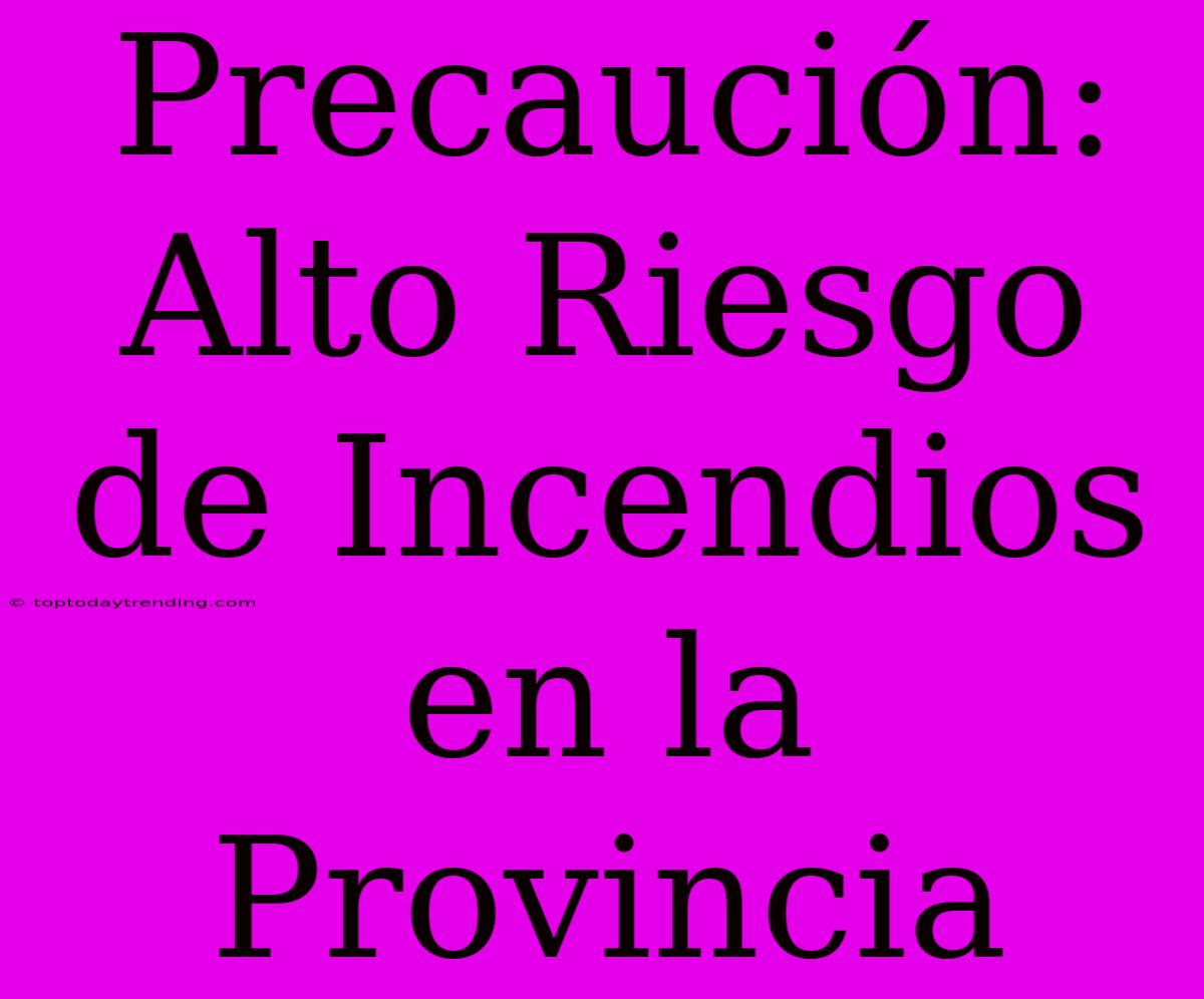 Precaución: Alto Riesgo De Incendios En La Provincia