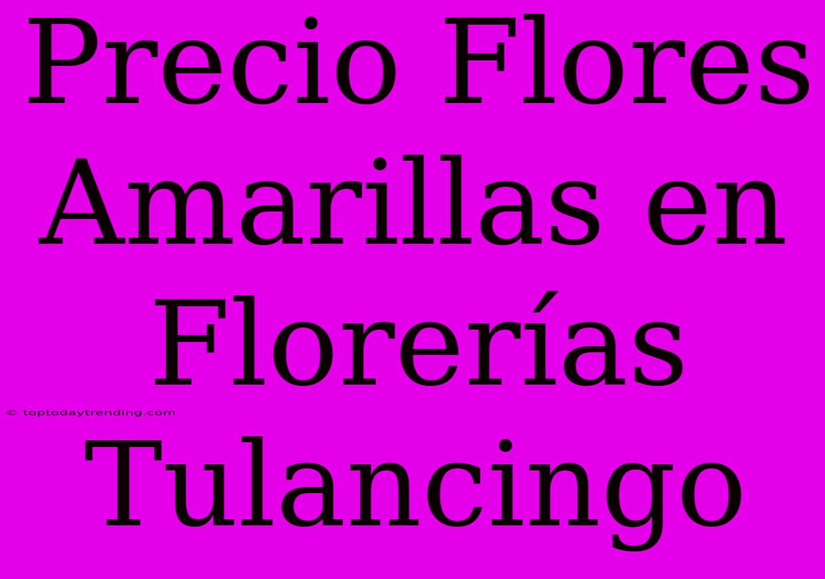 Precio Flores Amarillas En Florerías Tulancingo