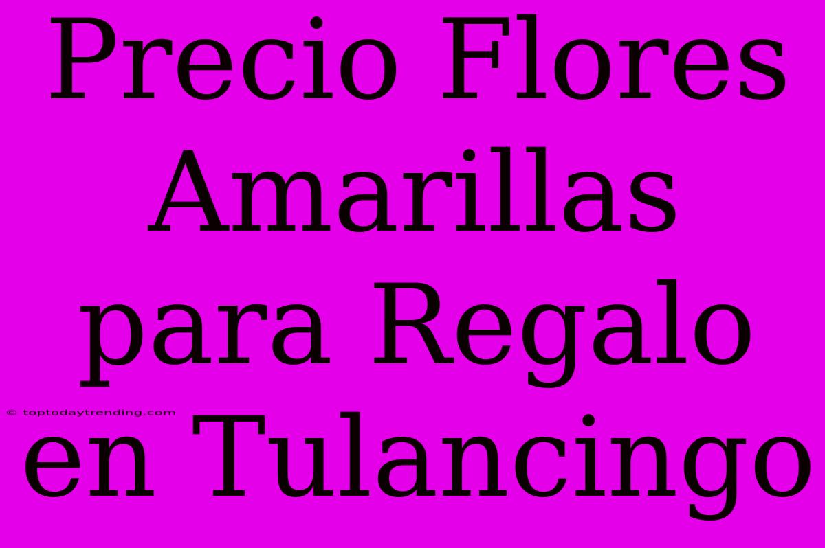 Precio Flores Amarillas Para Regalo En Tulancingo