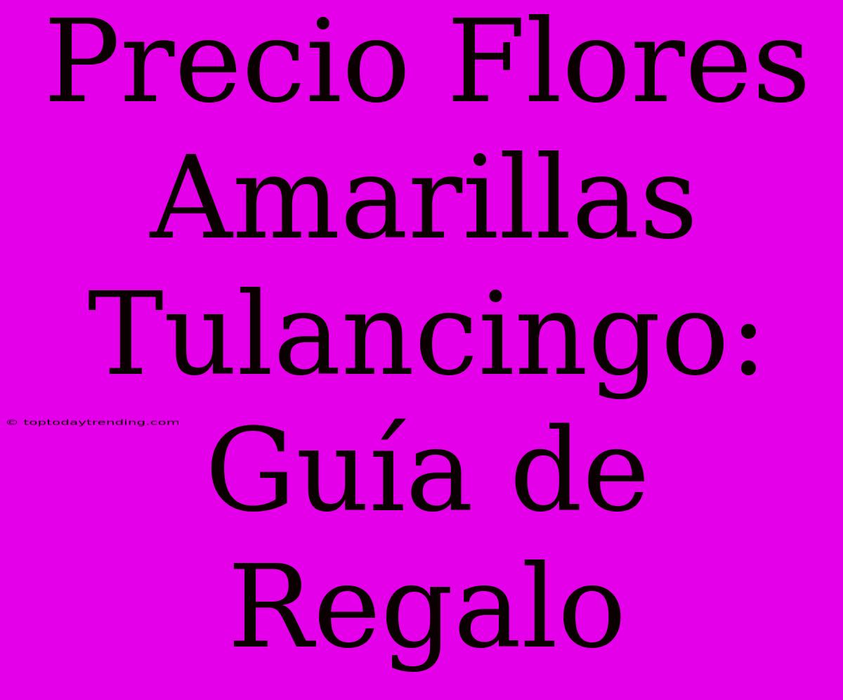 Precio Flores Amarillas Tulancingo: Guía De Regalo