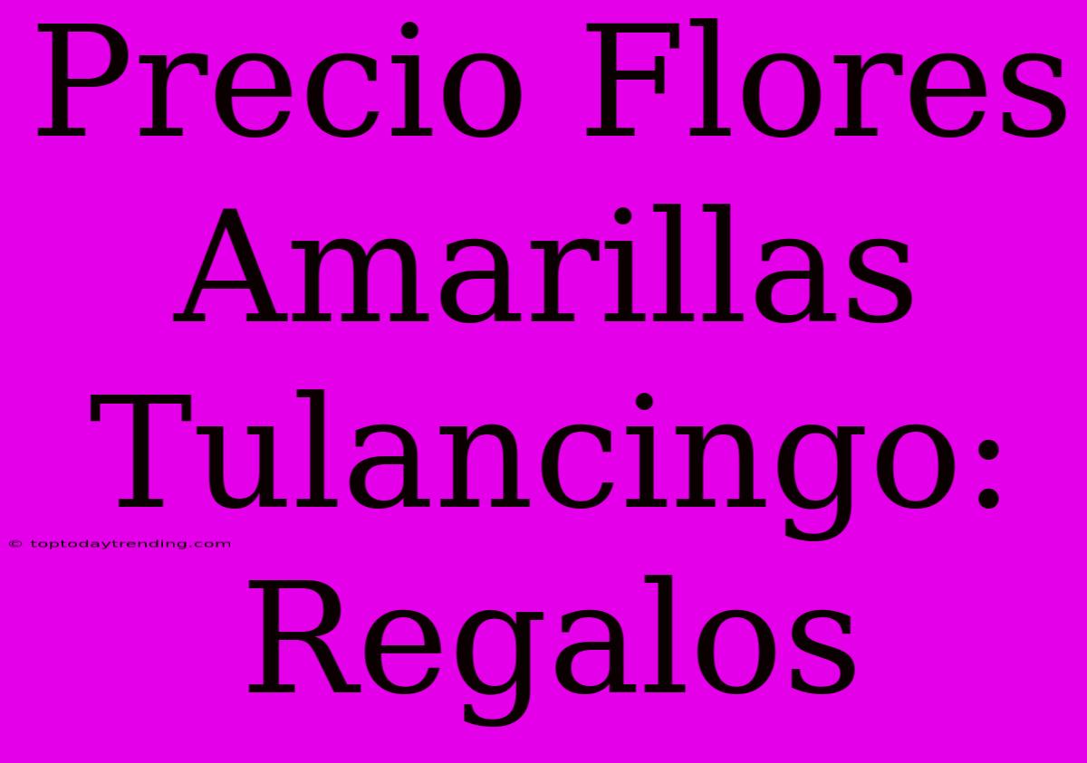 Precio Flores Amarillas Tulancingo: Regalos