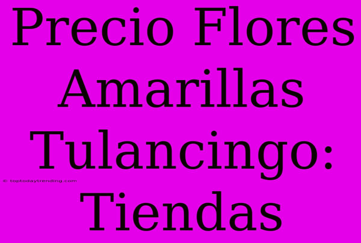 Precio Flores Amarillas Tulancingo: Tiendas