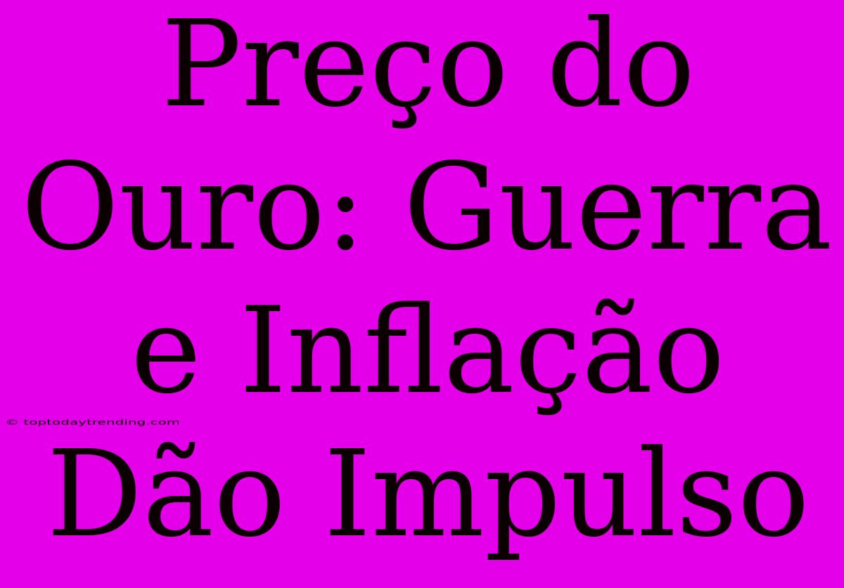 Preço Do Ouro: Guerra E Inflação Dão Impulso