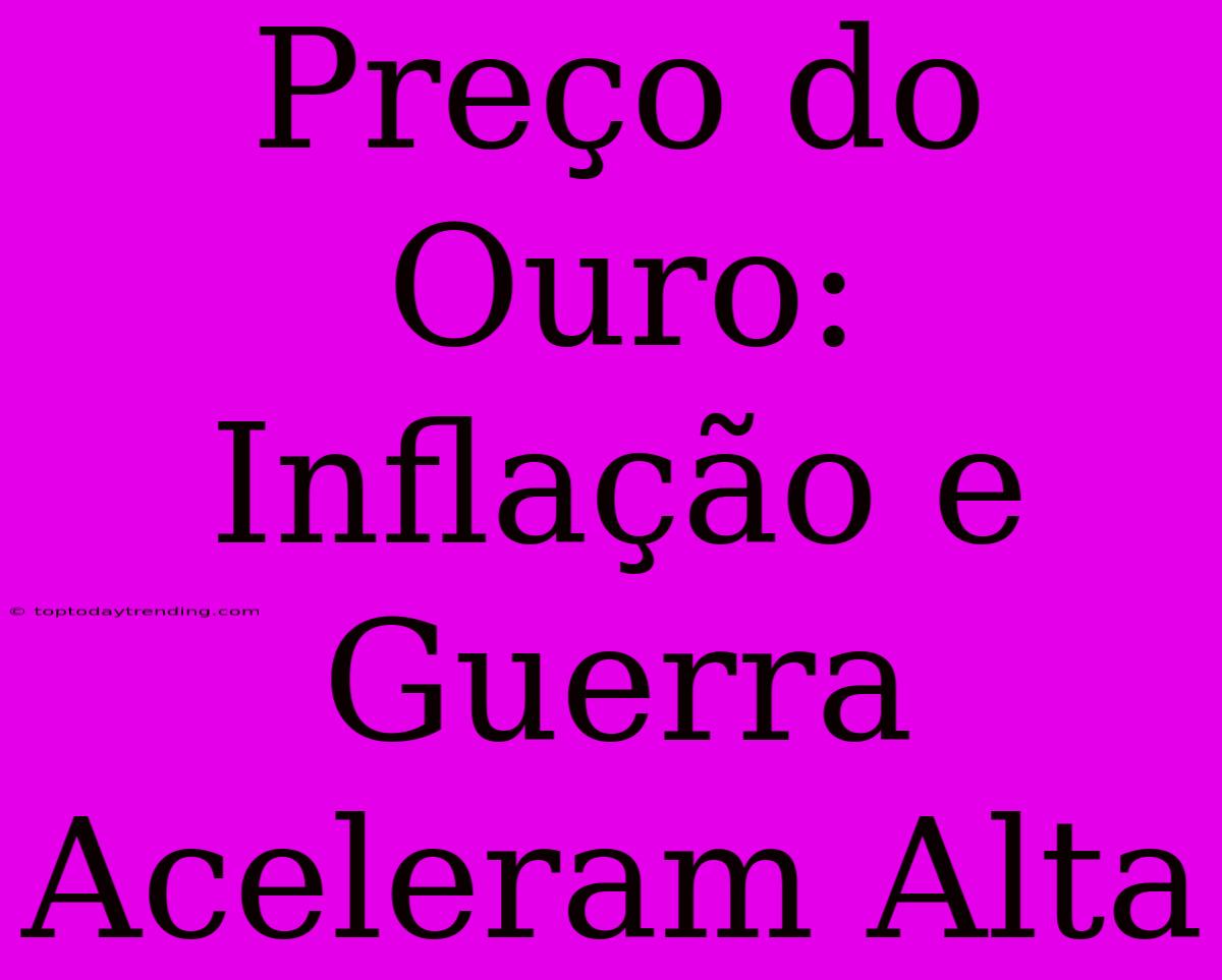 Preço Do Ouro: Inflação E Guerra Aceleram Alta