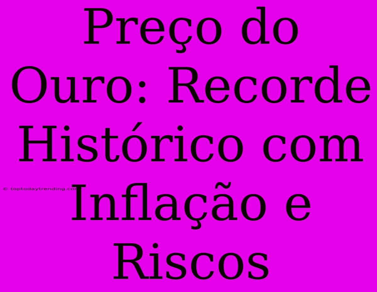 Preço Do Ouro: Recorde Histórico Com Inflação E Riscos