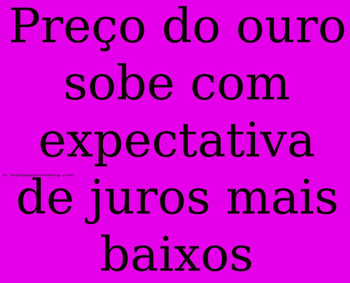 Preço Do Ouro Sobe Com Expectativa De Juros Mais Baixos