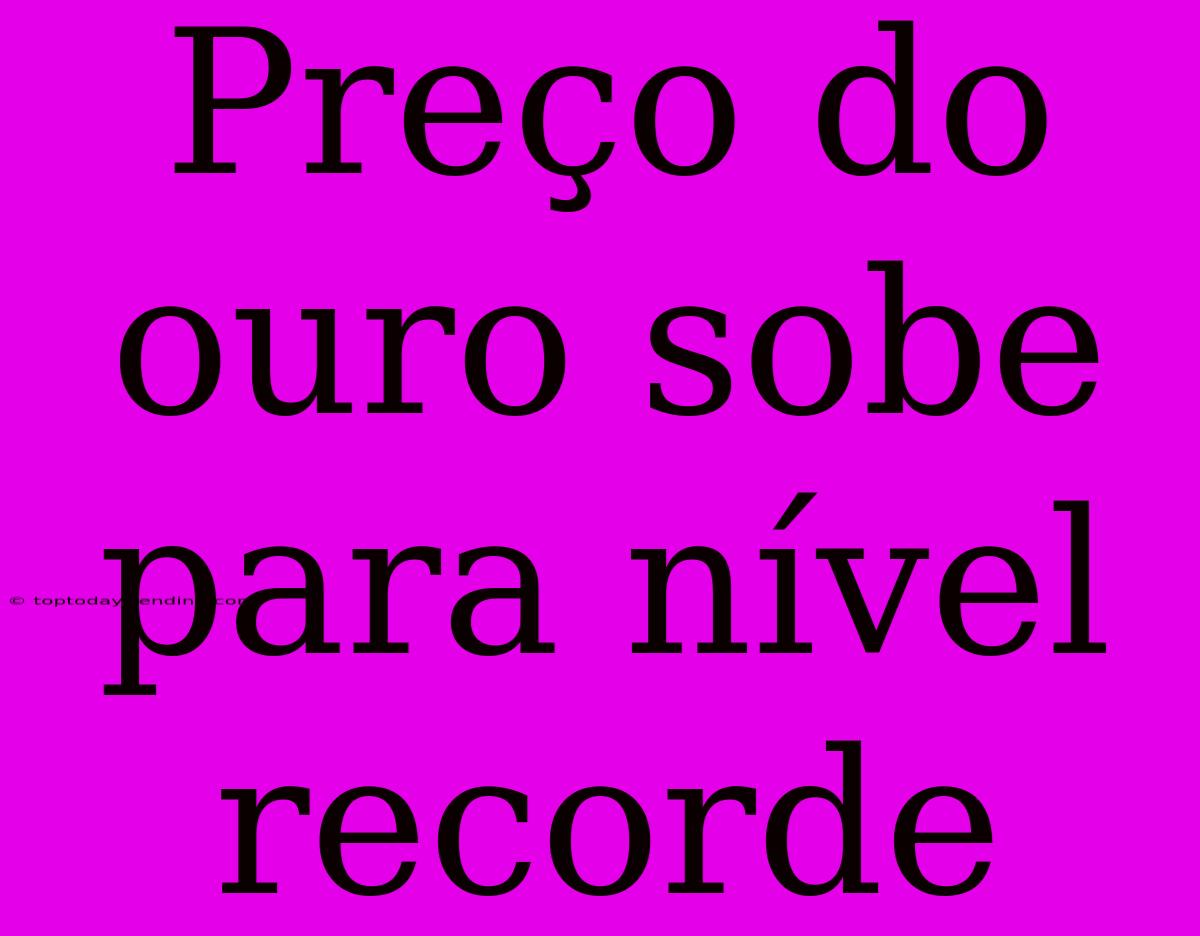 Preço Do Ouro Sobe Para Nível Recorde