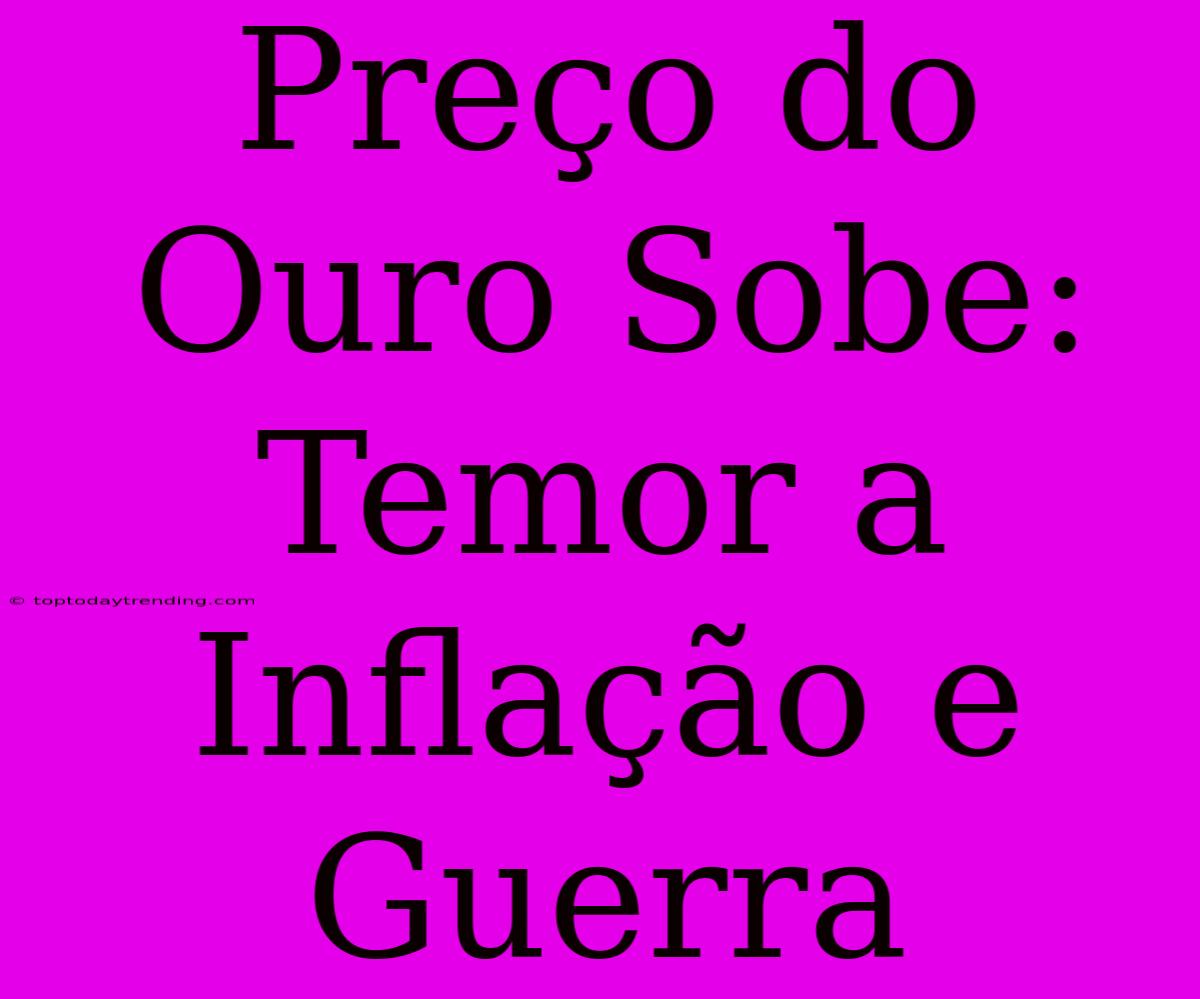 Preço Do Ouro Sobe: Temor A Inflação E Guerra