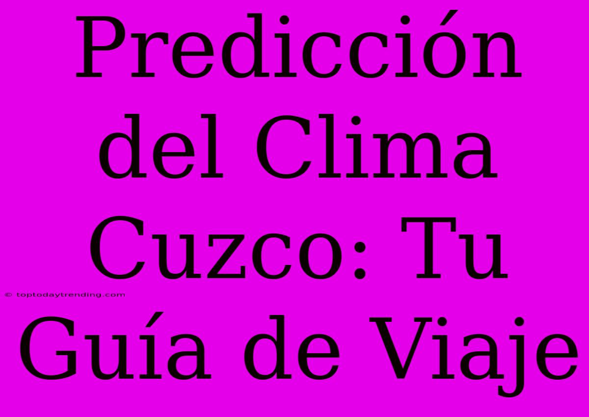 Predicción Del Clima Cuzco: Tu Guía De Viaje