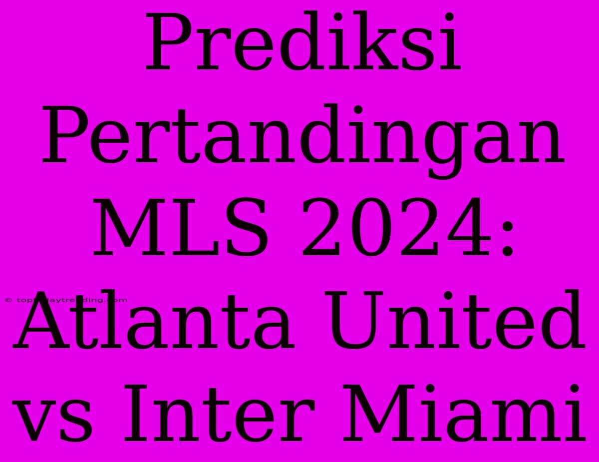 Prediksi Pertandingan MLS 2024: Atlanta United Vs Inter Miami