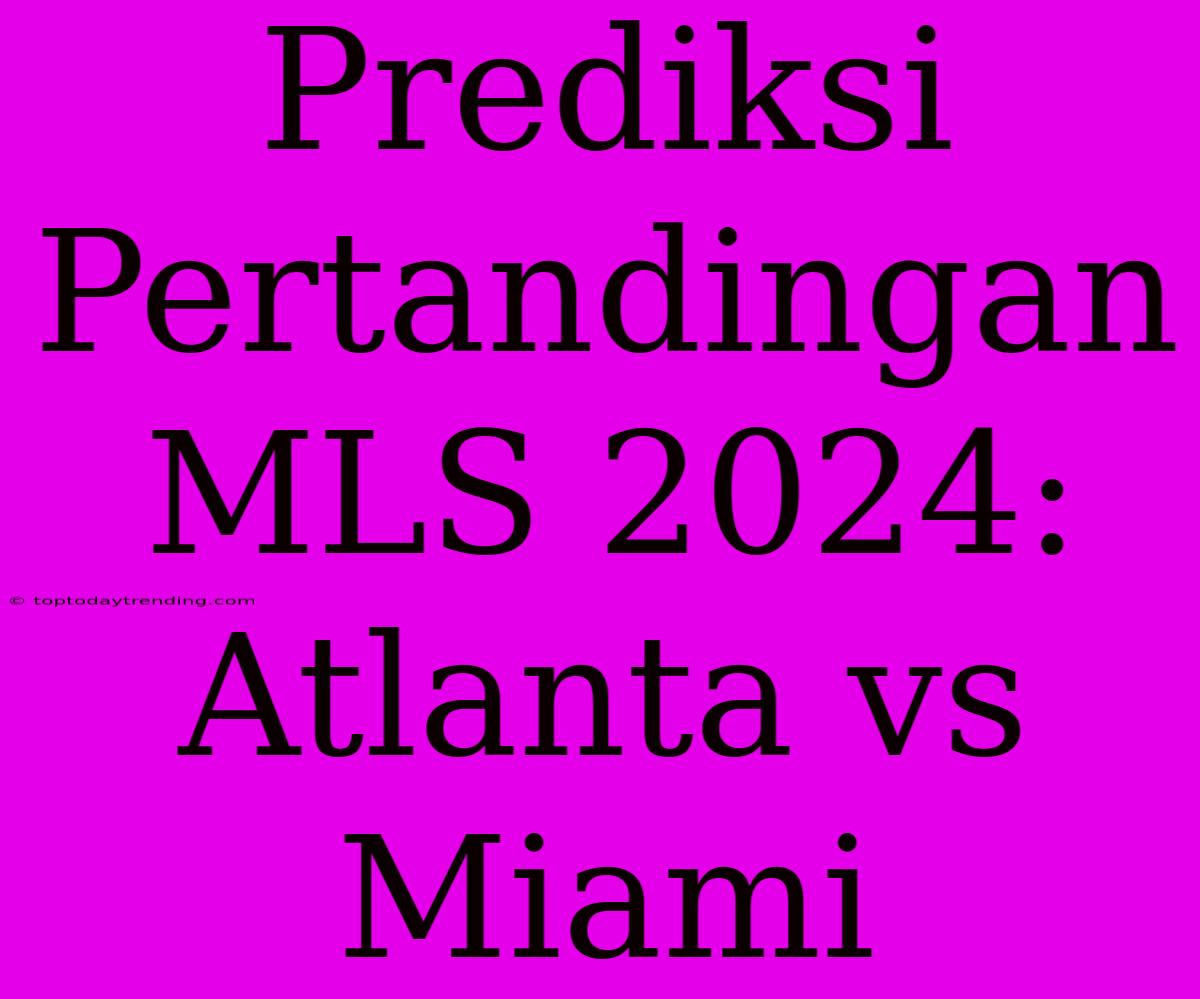 Prediksi Pertandingan MLS 2024: Atlanta Vs Miami