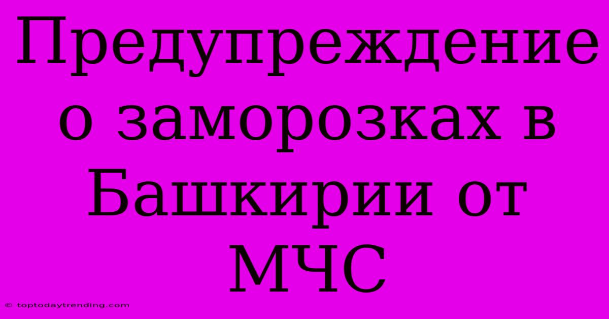 Предупреждение О Заморозках В Башкирии От МЧС