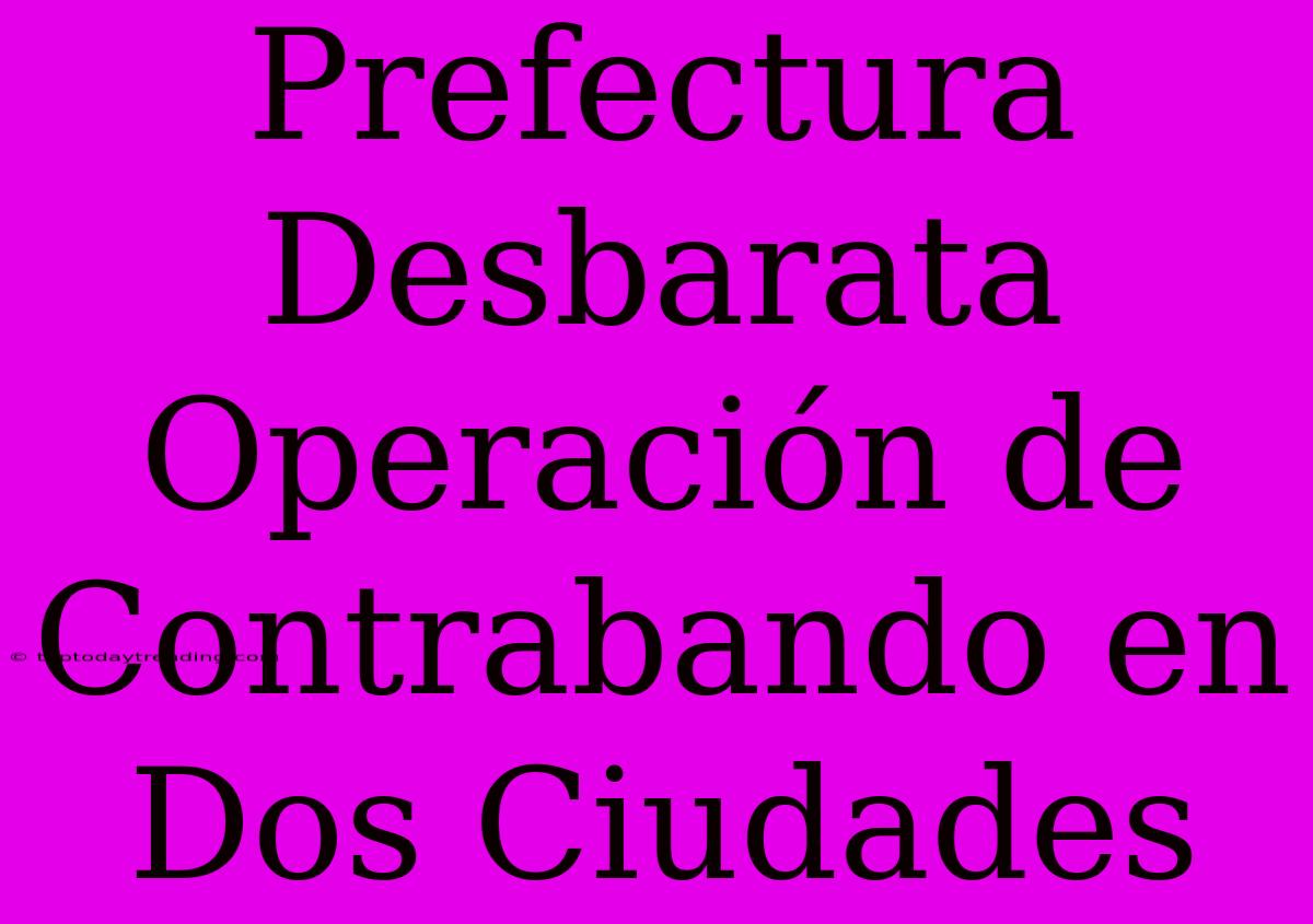 Prefectura Desbarata Operación De Contrabando En Dos Ciudades