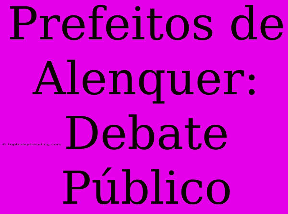 Prefeitos De Alenquer: Debate Público