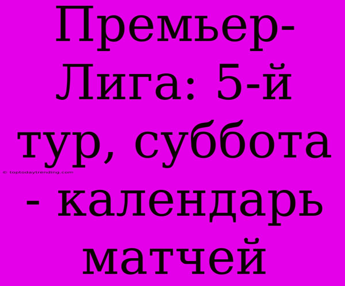 Премьер-Лига: 5-й Тур, Суббота - Календарь Матчей