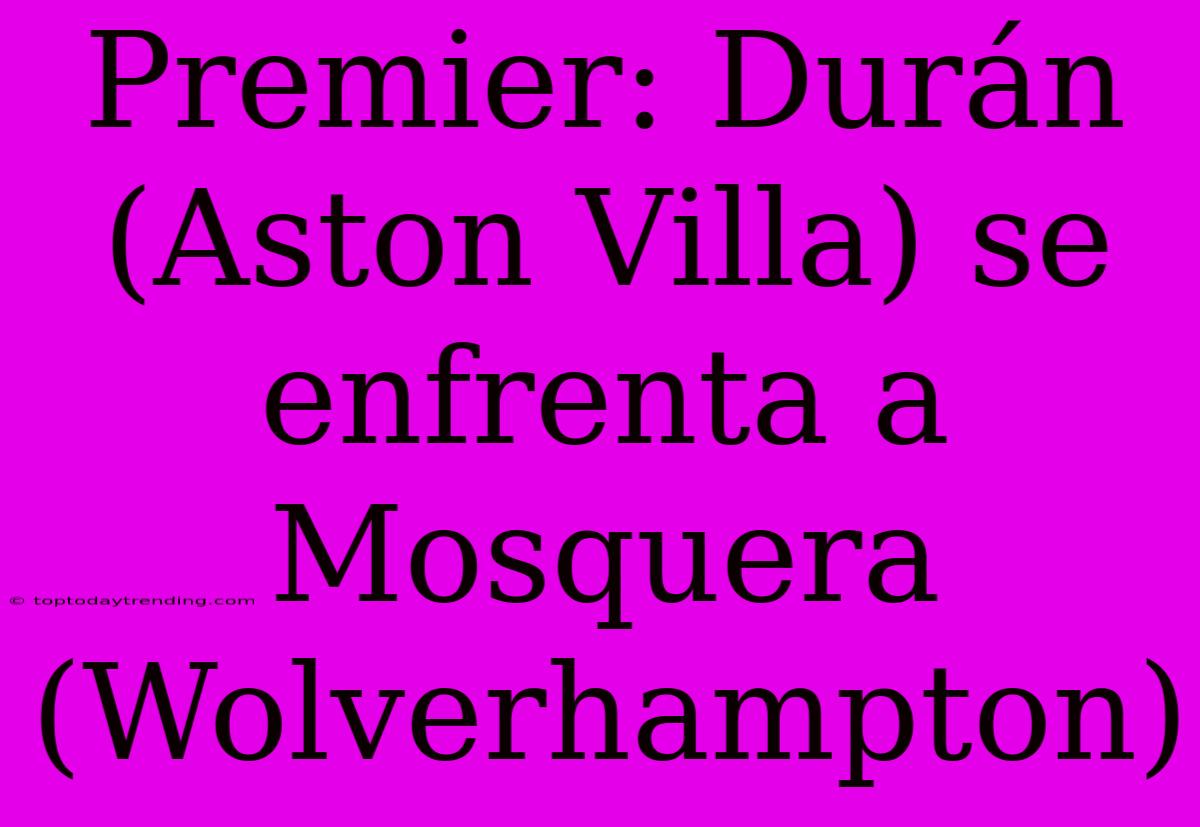 Premier: Durán (Aston Villa) Se Enfrenta A Mosquera (Wolverhampton)