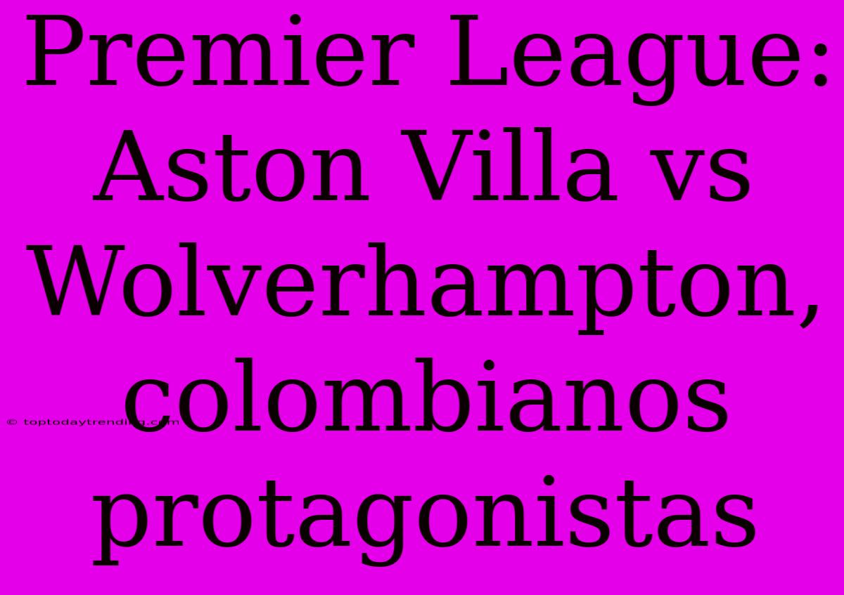 Premier League: Aston Villa Vs Wolverhampton, Colombianos Protagonistas