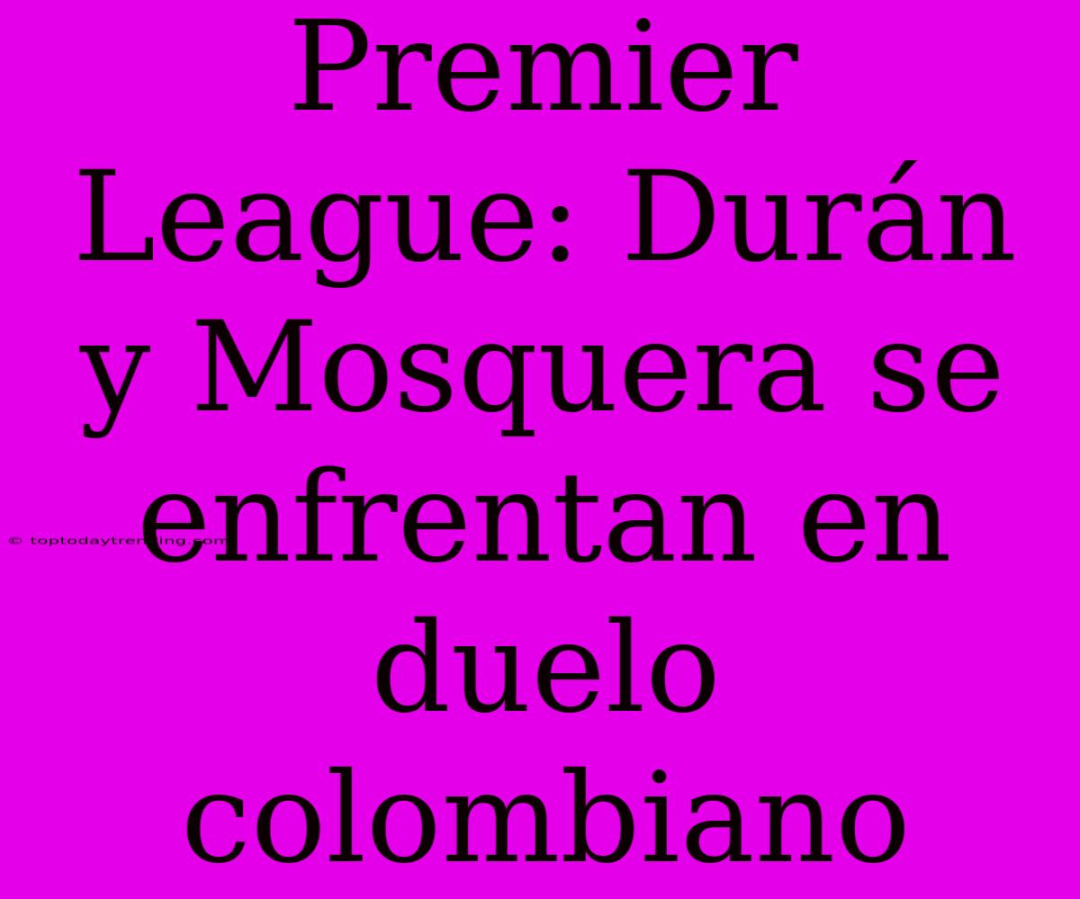 Premier League: Durán Y Mosquera Se Enfrentan En Duelo Colombiano