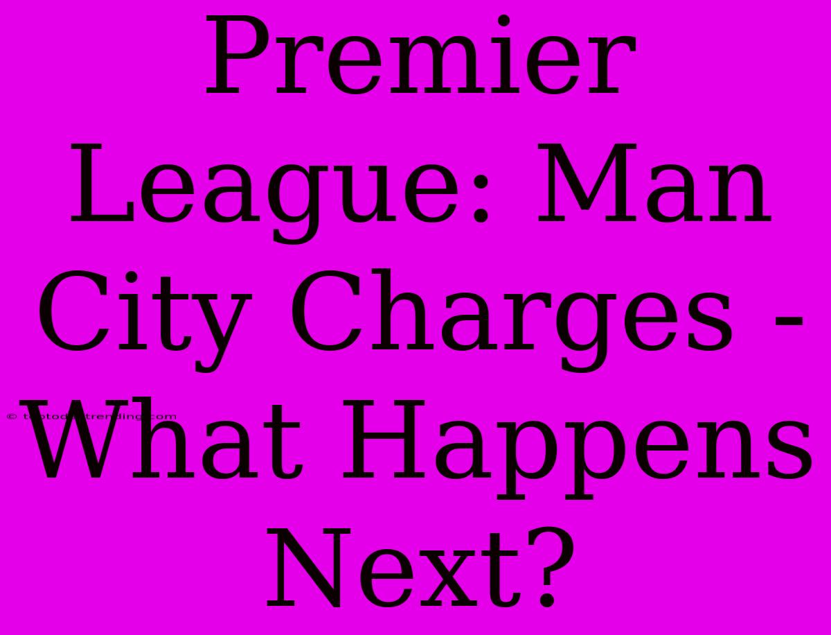 Premier League: Man City Charges - What Happens Next?