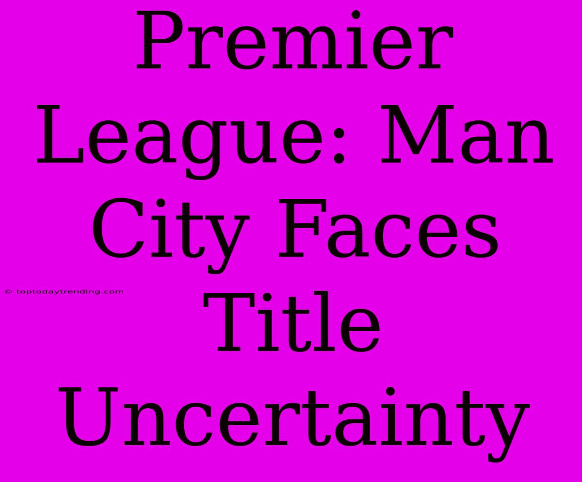 Premier League: Man City Faces Title Uncertainty