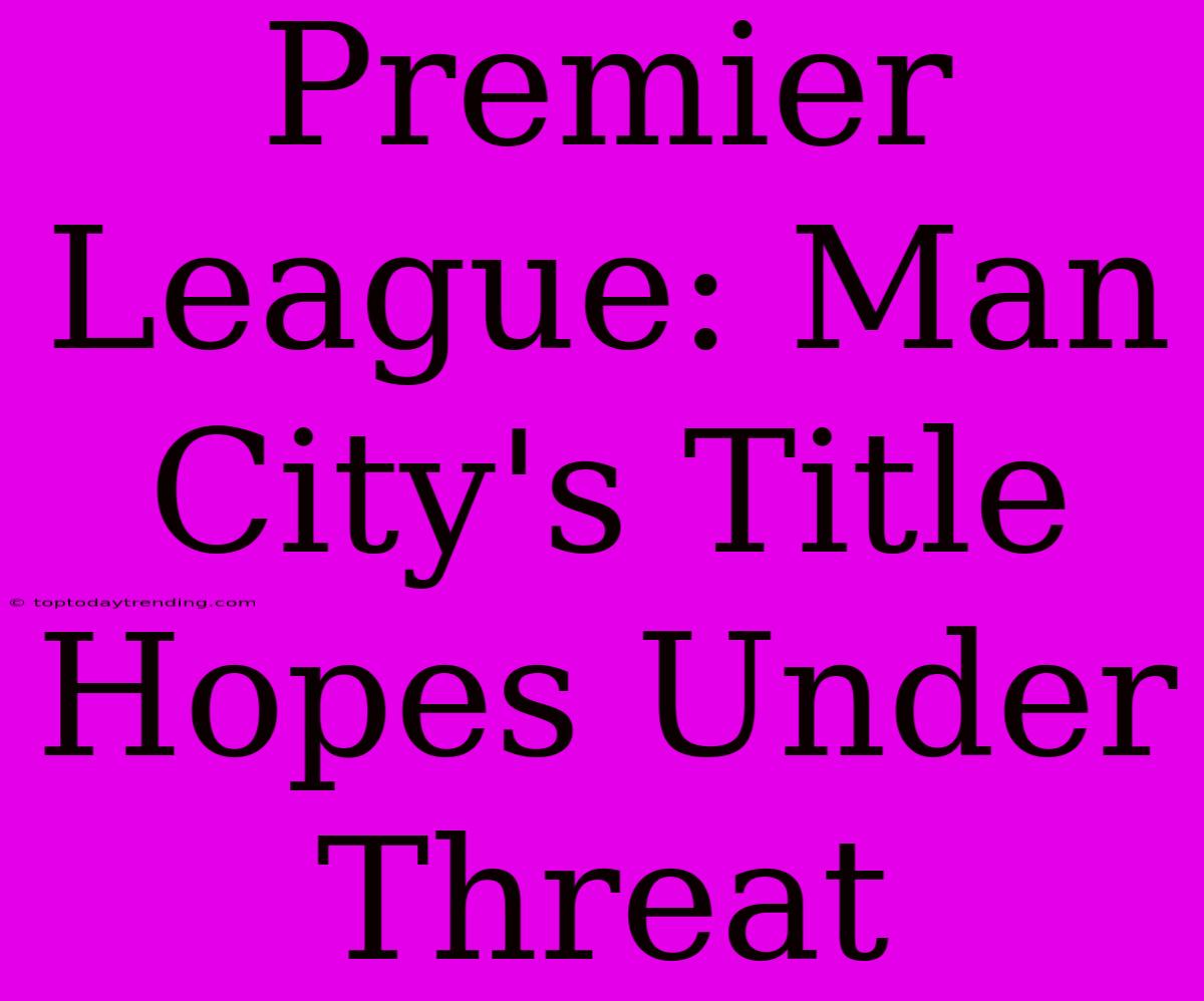 Premier League: Man City's Title Hopes Under Threat