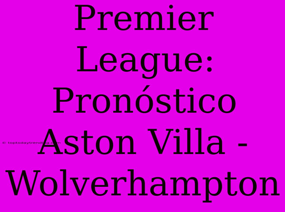 Premier League: Pronóstico Aston Villa - Wolverhampton