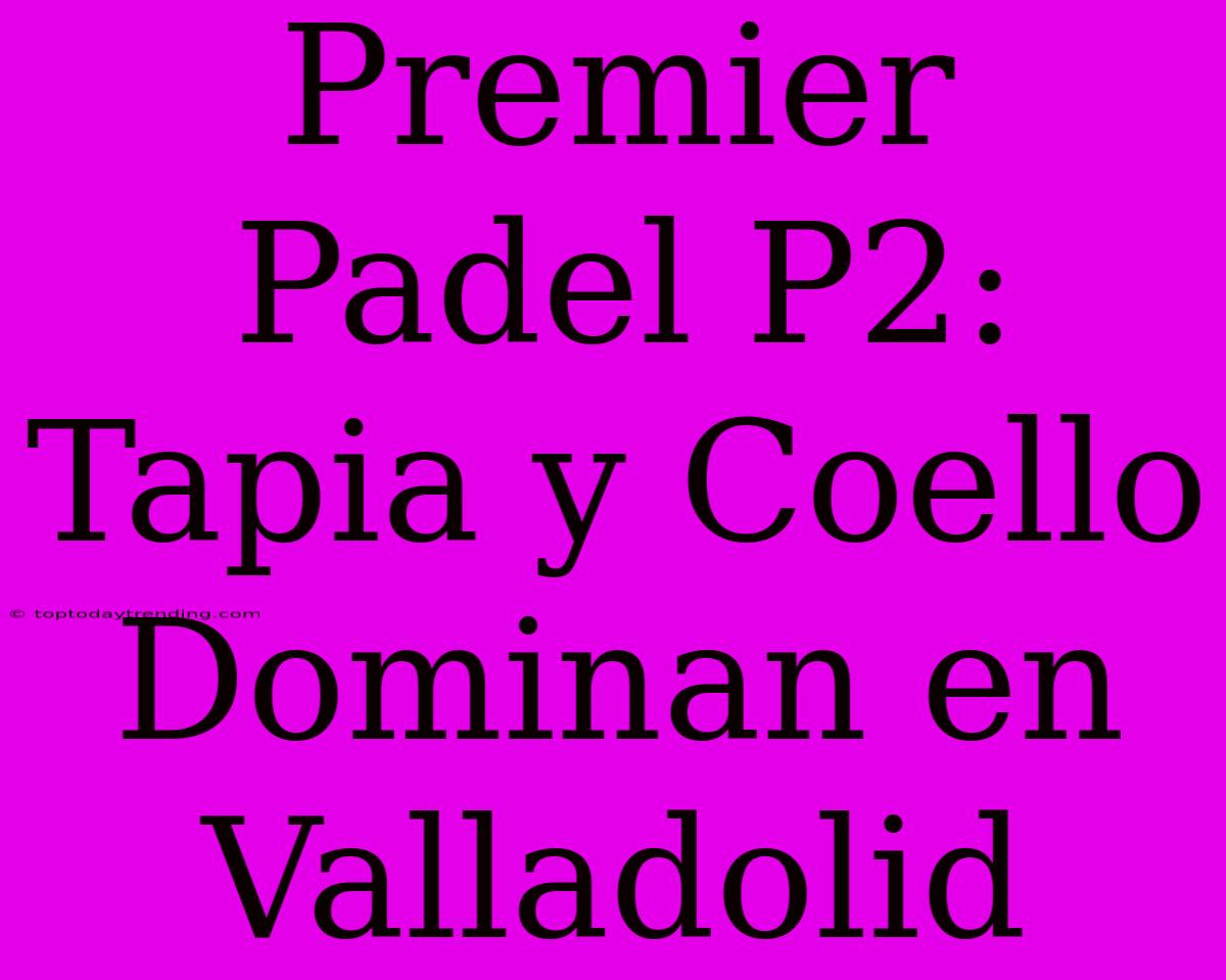 Premier Padel P2: Tapia Y Coello Dominan En Valladolid