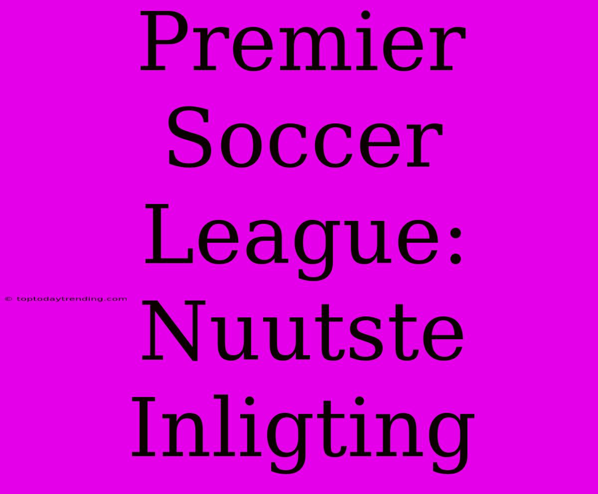 Premier Soccer League: Nuutste Inligting