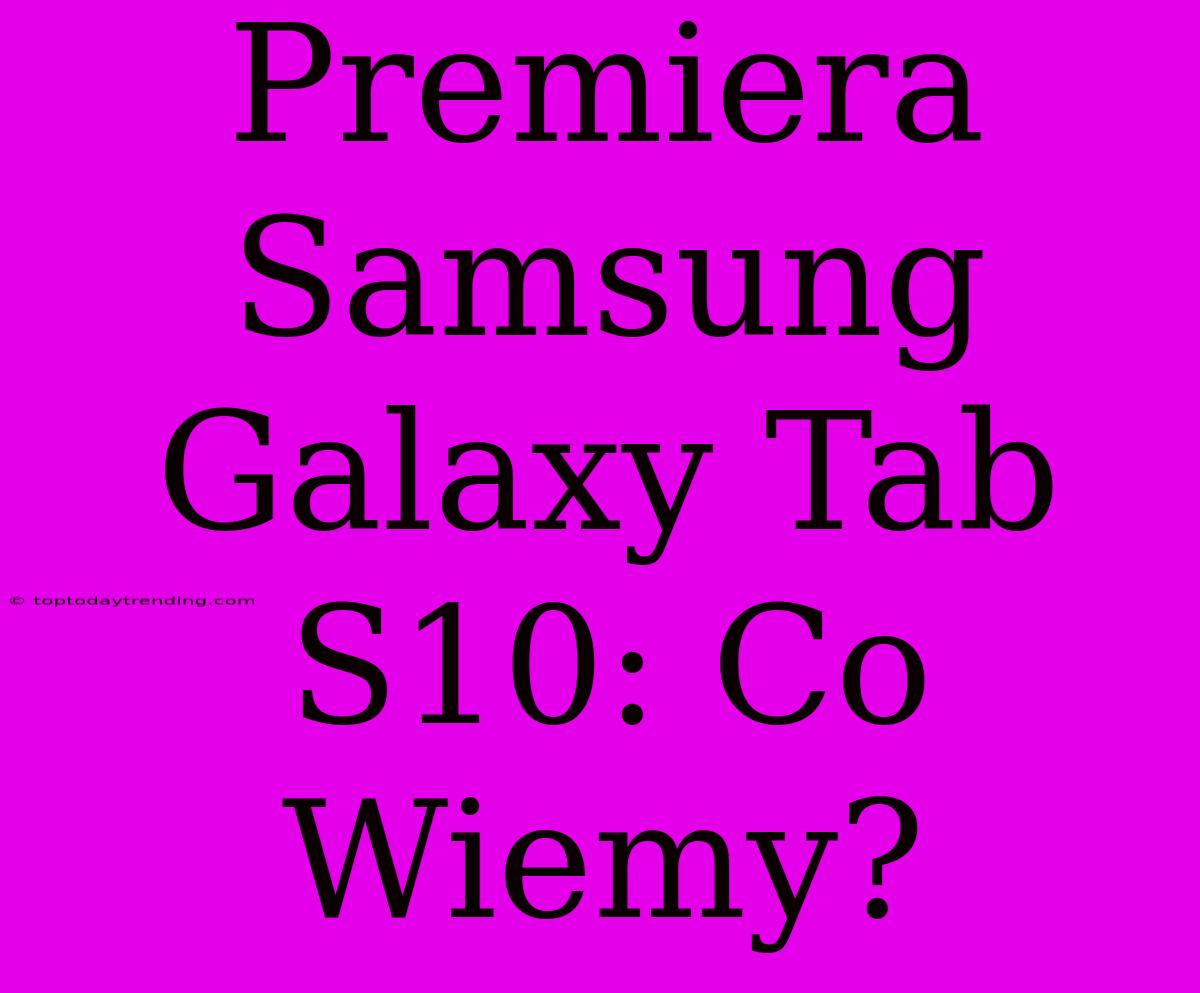 Premiera Samsung Galaxy Tab S10: Co Wiemy?